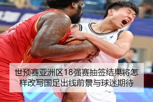 世预赛亚洲区18强赛抽签结果将怎样改写国足出线前景与球迷期待